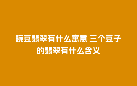 豌豆翡翠有什么寓意 三个豆子的翡翠有什么含义