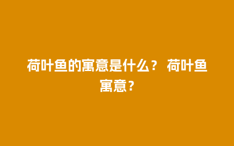 荷叶鱼的寓意是什么？ 荷叶鱼寓意？