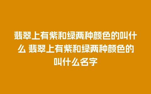 翡翠上有紫和绿两种颜色的叫什么 翡翠上有紫和绿两种颜色的叫什么名字