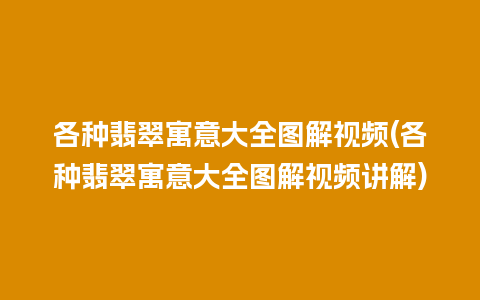 各种翡翠寓意大全图解视频(各种翡翠寓意大全图解视频讲解)