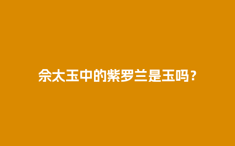 佘太玉中的紫罗兰是玉吗？