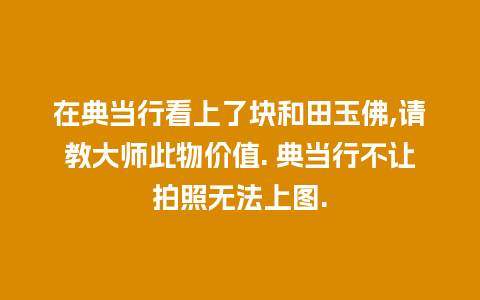 在典当行看上了块和田玉佛,请教大师此物价值. 典当行不让拍照无法上图.