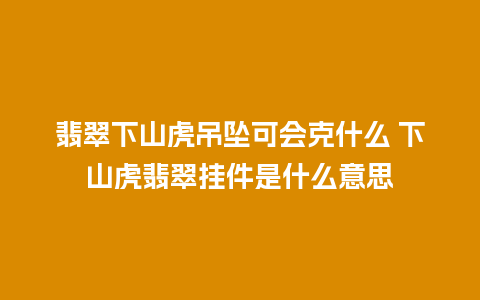 翡翠下山虎吊坠可会克什么 下山虎翡翠挂件是什么意思