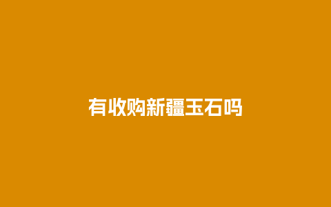 有收购新疆玉石吗