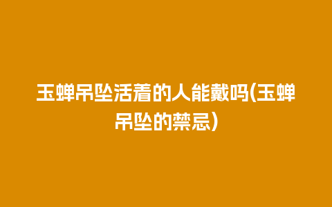 玉蝉吊坠活着的人能戴吗(玉蝉吊坠的禁忌)