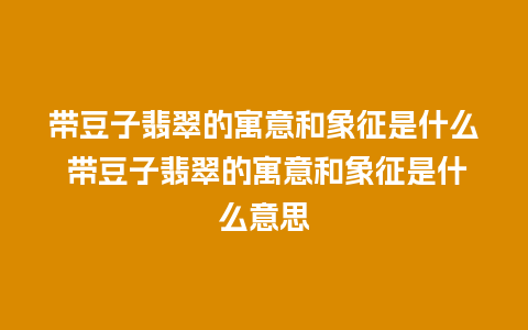 带豆子翡翠的寓意和象征是什么 带豆子翡翠的寓意和象征是什么意思