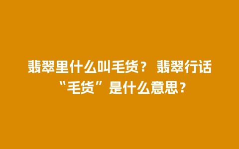 翡翠里什么叫毛货？ 翡翠行话“毛货”是什么意思？