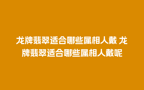 龙牌翡翠适合哪些属相人戴 龙牌翡翠适合哪些属相人戴呢