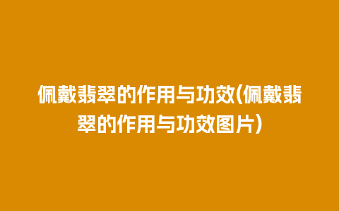 佩戴翡翠的作用与功效(佩戴翡翠的作用与功效图片)