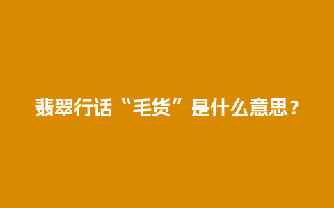 翡翠行话“毛货”是什么意思？