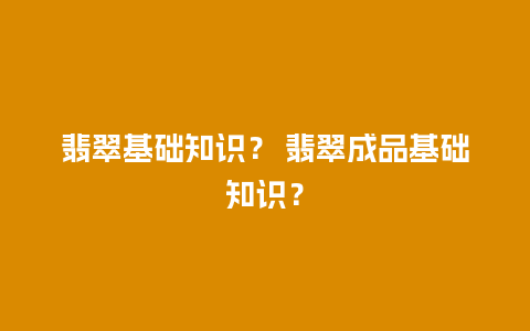 翡翠基础知识？ 翡翠成品基础知识？