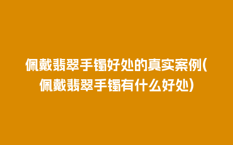 佩戴翡翠手镯好处的真实案例(佩戴翡翠手镯有什么好处)