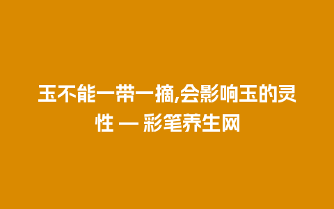 玉不能一带一摘,会影响玉的灵性 — 彩笔养生网