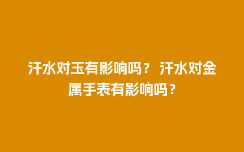 汗水对玉有影响吗？ 汗水对金属手表有影响吗？