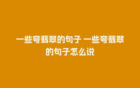 一些夸翡翠的句子 一些夸翡翠的句子怎么说
