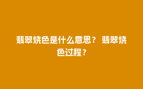 翡翠烧色是什么意思？ 翡翠烧色过程？