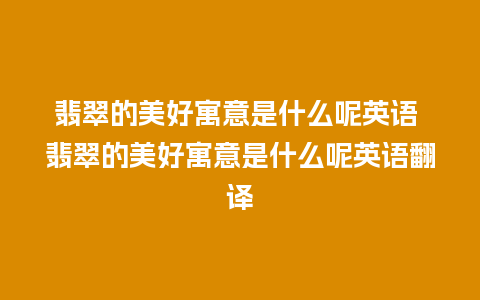 翡翠的美好寓意是什么呢英语 翡翠的美好寓意是什么呢英语翻译