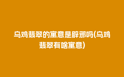 乌鸡翡翠的寓意是辟邪吗(乌鸡翡翠有啥寓意)