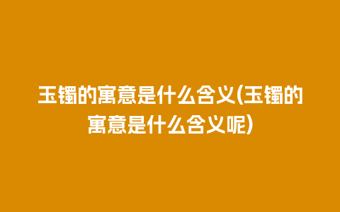 玉镯的寓意是什么含义(玉镯的寓意是什么含义呢)