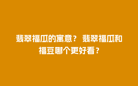 翡翠福瓜的寓意？ 翡翠福瓜和福豆哪个更好看？