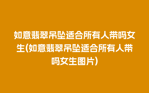 如意翡翠吊坠适合所有人带吗女生(如意翡翠吊坠适合所有人带吗女生图片)