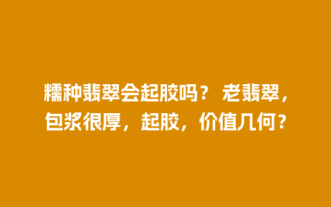 糯种翡翠会起胶吗？ 老翡翠，包浆很厚，起胶，价值几何？