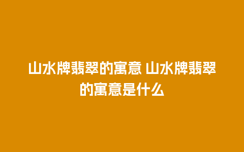 山水牌翡翠的寓意 山水牌翡翠的寓意是什么