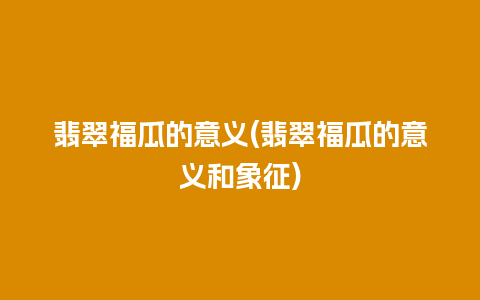 翡翠福瓜的意义(翡翠福瓜的意义和象征)