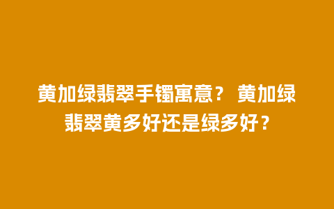 黄加绿翡翠手镯寓意？ 黄加绿翡翠黄多好还是绿多好？