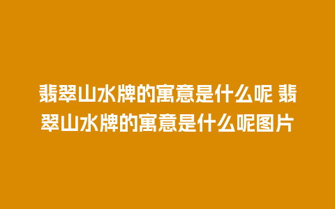 翡翠山水牌的寓意是什么呢 翡翠山水牌的寓意是什么呢图片