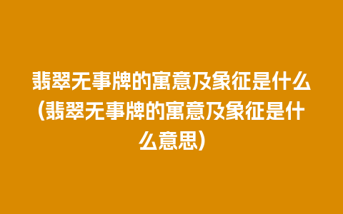 翡翠无事牌的寓意及象征是什么(翡翠无事牌的寓意及象征是什么意思)