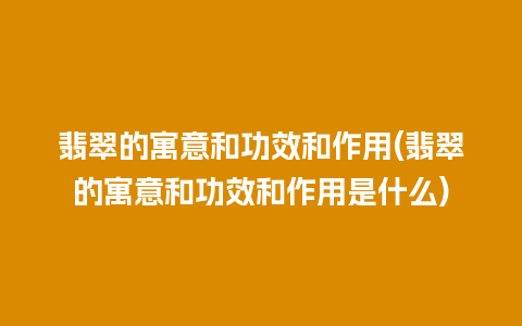 翡翠的寓意和功效和作用(翡翠的寓意和功效和作用是什么)