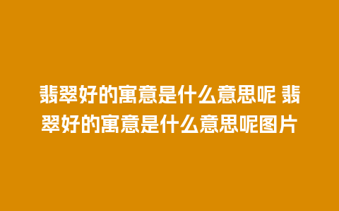 翡翠好的寓意是什么意思呢 翡翠好的寓意是什么意思呢图片