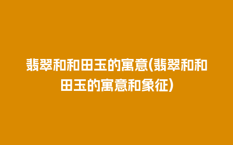 翡翠和和田玉的寓意(翡翠和和田玉的寓意和象征)