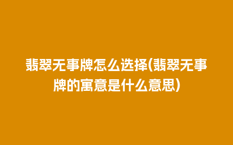 翡翠无事牌怎么选择(翡翠无事牌的寓意是什么意思)