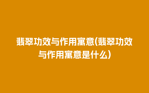 翡翠功效与作用寓意(翡翠功效与作用寓意是什么)