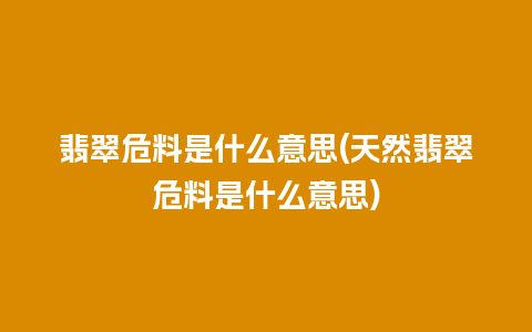 翡翠危料是什么意思(天然翡翠危料是什么意思)