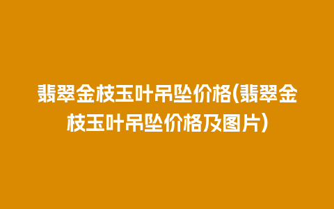 翡翠金枝玉叶吊坠价格(翡翠金枝玉叶吊坠价格及图片)