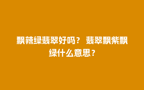 飘辣绿翡翠好吗？ 翡翠飘紫飘绿什么意思？