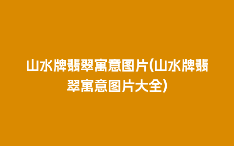 山水牌翡翠寓意图片(山水牌翡翠寓意图片大全)