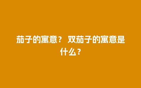 茄子的寓意？ 双茄子的寓意是什么？