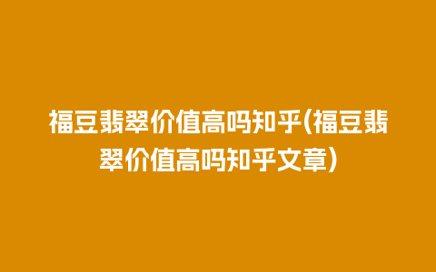 福豆翡翠价值高吗知乎(福豆翡翠价值高吗知乎文章)