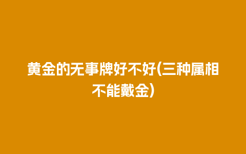 黄金的无事牌好不好(三种属相不能戴金)
