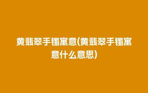 黄翡翠手镯寓意(黄翡翠手镯寓意什么意思)