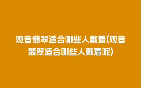 观音翡翠适合哪些人戴着(观音翡翠适合哪些人戴着呢)