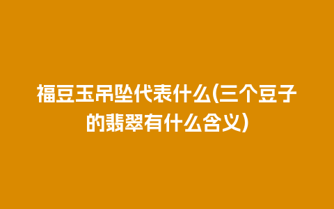 福豆玉吊坠代表什么(三个豆子的翡翠有什么含义)