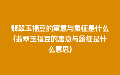 翡翠玉福豆的寓意与象征是什么(翡翠玉福豆的寓意与象征是什么意思)