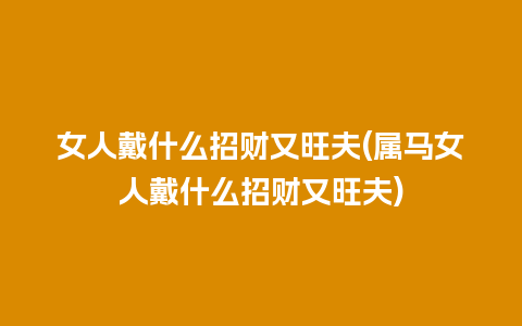 女人戴什么招财又旺夫(属马女人戴什么招财又旺夫)