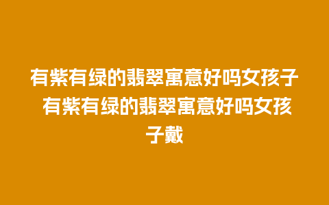 有紫有绿的翡翠寓意好吗女孩子 有紫有绿的翡翠寓意好吗女孩子戴