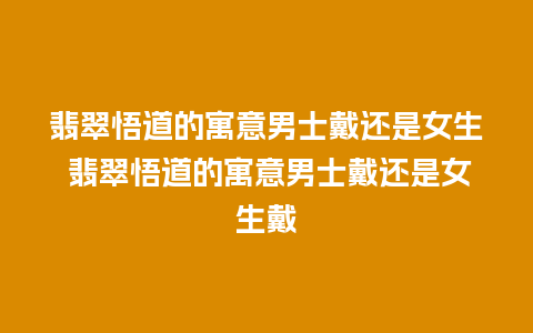 翡翠悟道的寓意男士戴还是女生 翡翠悟道的寓意男士戴还是女生戴